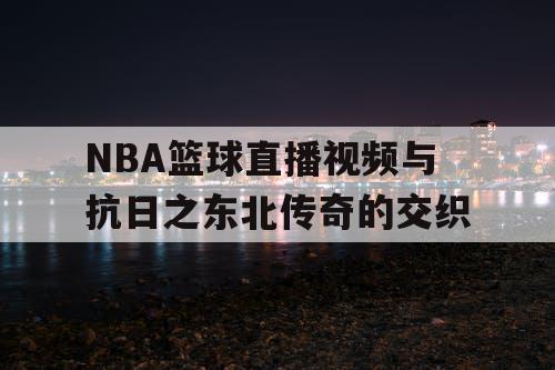 NBA篮球直播视频与抗日之东北传奇的交织 NBA篮球直播视频与抗日之东北传奇的交织