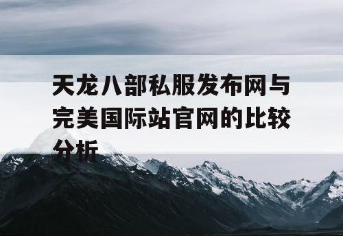 天龙八部私服发布网与完美国际站官网的比较分析 天龙八部私服发布网与完美国际站官网的比较分析