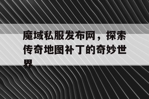 魔域私服发布网,探索传奇地图补丁的奇妙世界 魔域私服发布网,探索传奇地图补丁的奇妙世界