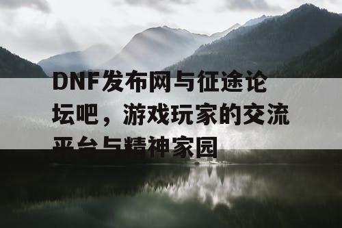 DNF发布网与征途论坛吧,游戏玩家的交流平台与精神家园 DNF发布网与征途论坛吧,游戏玩家的交流平台与精神家园