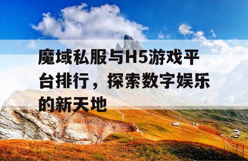 魔域私服与H5游戏平台排行,探索数字娱乐的新天地 魔域私服与H5游戏平台排行,探索数字娱乐的新天地