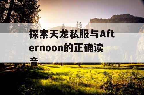 探索天龙私服与Afternoon的正确读音 探索天龙私服与Afternoon的正确读音