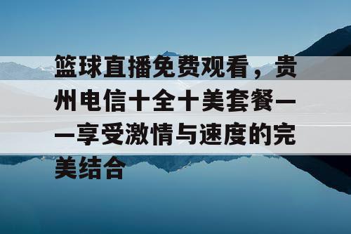 篮球直播免费观看,贵州电信十全十美套餐——享受激情与速度的完美结合 篮球直播免费观看,贵州电信十全十美套餐——享受激情与速度的完美结合