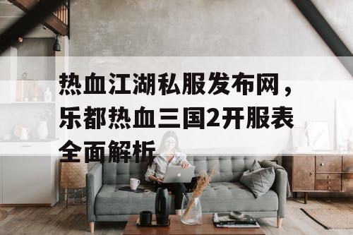 热血江湖私服发布网,乐都热血三国2开服表全面解析 热血江湖私服发布网,乐都热血三国2开服表全面解析