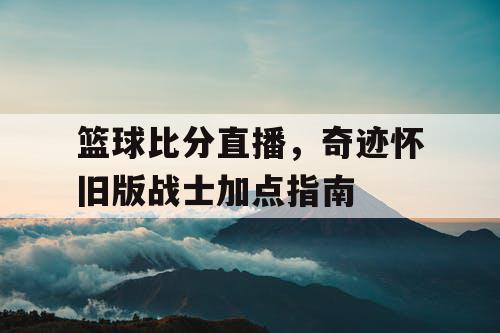 篮球比分直播,奇迹怀旧版战士加点指南 篮球比分直播,奇迹怀旧版战士加点指南