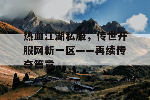 热血江湖私服，传世开服网新一区——再续传奇篇章