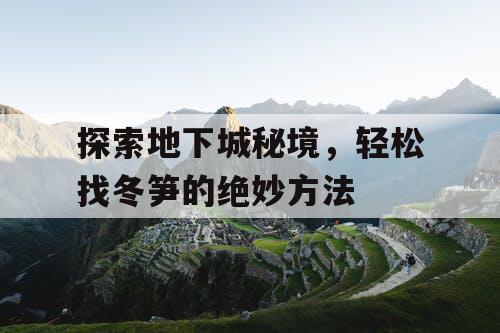 探索地下城秘境,轻松找冬笋的绝妙方法 探索地下城秘境,轻松找冬笋的绝妙方法