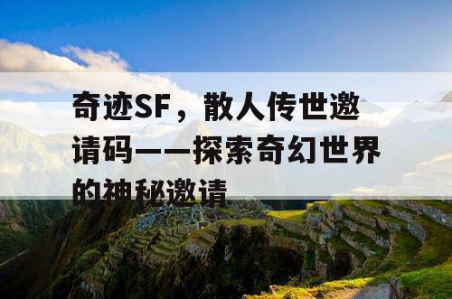 奇迹SF,散人传世邀请码——探索奇幻世界的神秘邀请 奇迹SF,散人传世邀请码——探索奇幻世界的神秘邀请