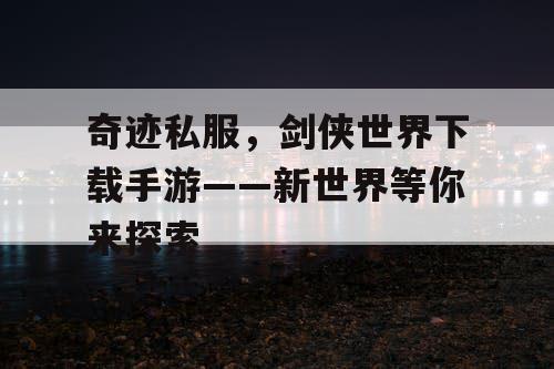 奇迹私服,剑侠世界下载手游——新世界等你来探索 奇迹私服,剑侠世界下载手游——新世界等你来探索