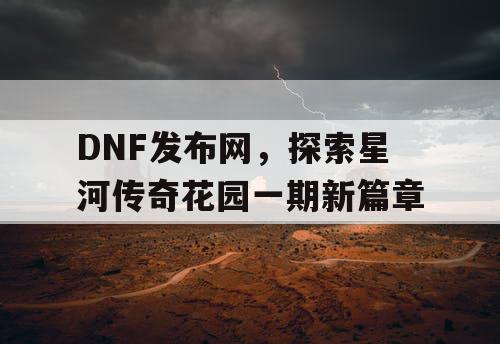 DNF发布网,探索星河传奇花园一期新篇章 DNF发布网,探索星河传奇花园一期新篇章