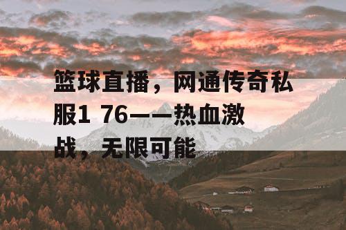 篮球直播,网通传奇私服1 76——热血激战,无限可能 篮球直播,网通传奇私服1 76——热血激战,无限可能