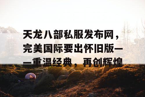 天龙八部私服发布网,完美国际要出怀旧版——重温经典,再创辉煌 天龙八部私服发布网,完美国际要出怀旧版——重温经典,再创辉煌
