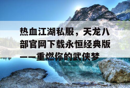 热血江湖私服,天龙八部官网下载永恒经典版——重燃你的武侠梦 热血江湖私服,天龙八部官网下载永恒经典版——重燃你的武侠梦