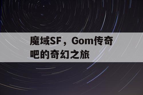 魔域SF,Gom传奇吧的奇幻之旅 魔域SF,Gom传奇吧的奇幻之旅