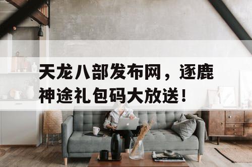 天龙八部发布网,逐鹿神途礼包码大放送! 天龙八部发布网,逐鹿神途礼包码大放送!