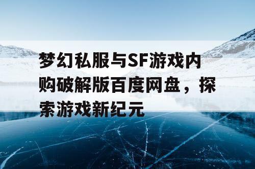 梦幻私服与SF游戏内购破解版百度网盘,探索游戏新纪元 梦幻私服与SF游戏内购破解版百度网盘,探索游戏新纪元