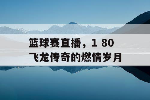 篮球赛直播,1 80飞龙传奇的燃情岁月 篮球赛直播,1 80飞龙传奇的燃情岁月