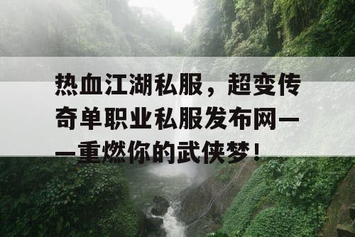 热血江湖私服,超变传奇单职业私服发布网——重燃你的武侠梦! 热血江湖私服,超变传奇单职业私服发布网——重燃你的武侠梦!