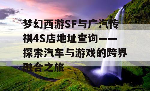梦幻西游SF与广汽传祺4S店地址查询——探索汽车与游戏的跨界融合之旅 梦幻西游SF与广汽传祺4S店地址查询——探索汽车与游戏的跨界融合之旅