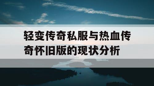 轻变传奇私服与热血传奇怀旧版的现状分析 轻变传奇私服与热血传奇怀旧版的现状分析