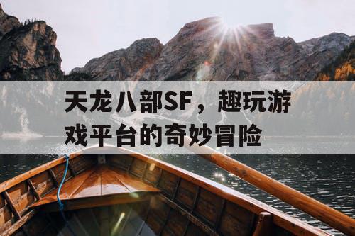 天龙八部SF,趣玩游戏平台的奇妙冒险 天龙八部SF,趣玩游戏平台的奇妙冒险