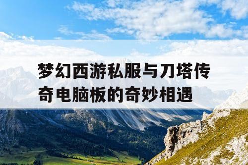 梦幻西游私服与刀塔传奇电脑板的奇妙相遇