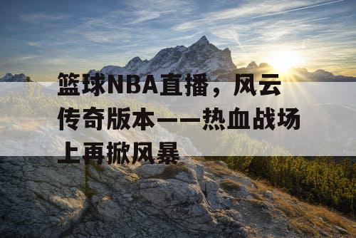 篮球NBA直播,风云传奇版本——热血战场上再掀风暴 篮球NBA直播,风云传奇版本——热血战场上再掀风暴