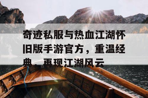 奇迹私服与热血江湖怀旧版手游官方，重温经典，再现江湖风云