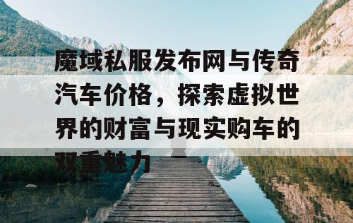 魔域私服发布网与传奇汽车价格,探索虚拟世界的财富与现实购车的双重魅力 魔域私服发布网与传奇汽车价格,探索虚拟世界的财富与现实购车的双重魅力