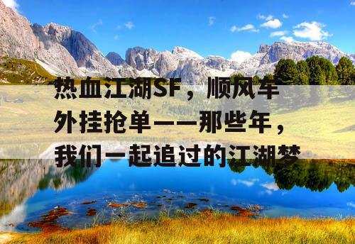 热血江湖SF,顺风车外挂抢单——那些年,我们一起追过的江湖梦 热血江湖SF,顺风车外挂抢单——那些年,我们一起追过的江湖梦