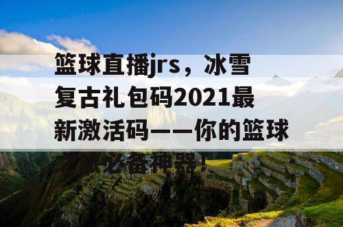 篮球直播jrs,冰雪复古礼包码2021最新激活码——你的篮球之旅必备神器! 篮球直播jrs,冰雪复古礼包码2021最新激活码——你的篮球之旅必备神器!