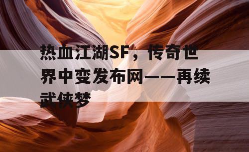 热血江湖SF,传奇世界中变发布网——再续武侠梦 热血江湖SF,传奇世界中变发布网——再续武侠梦
