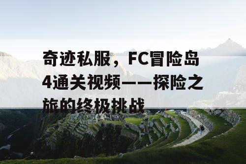 奇迹私服,FC冒险岛4通关视频——探险之旅的终极挑战 奇迹私服,FC冒险岛4通关视频——探险之旅的终极挑战