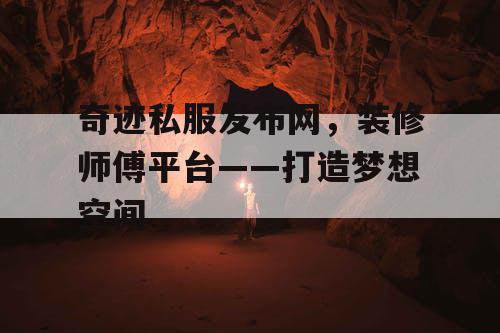 奇迹私服发布网，装修师傅平台——打造梦想空间