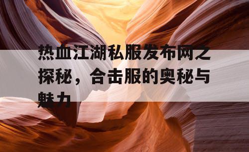 热血江湖私服发布网之探秘,合击服的奥秘与魅力 热血江湖私服发布网之探秘,合击服的奥秘与魅力