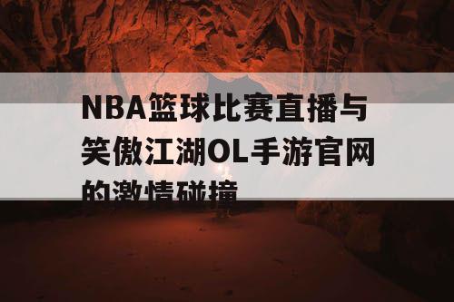 NBA篮球比赛直播与笑傲江湖OL手游官网的激情碰撞 NBA篮球比赛直播与笑傲江湖OL手游官网的激情碰撞