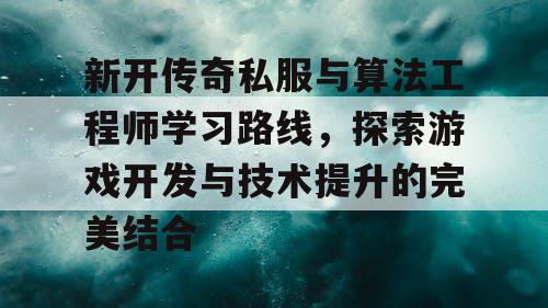 新开传奇私服与算法工程师学习路线,探索游戏开发与技术提升的完美结合 新开传奇私服与算法工程师学习路线,探索游戏开发与技术提升的完美结合