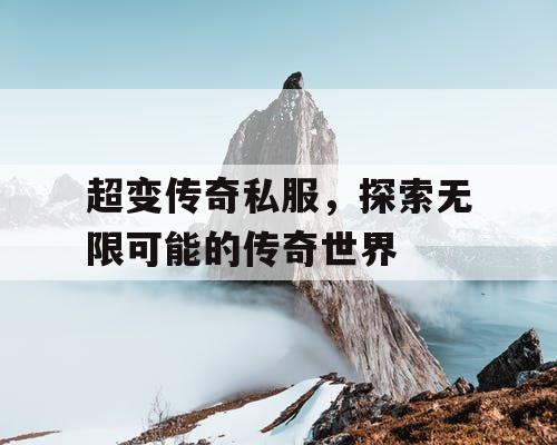 超变传奇私服,探索无限可能的传奇世界 超变传奇私服,探索无限可能的传奇世界