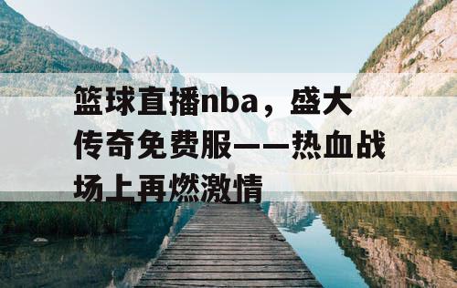 篮球直播nba,盛大传奇免费服——热血战场上再燃激情 篮球直播nba,盛大传奇免费服——热血战场上再燃激情