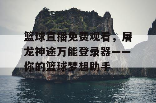 篮球直播免费观看,屠龙神途万能登录器——你的篮球梦想助手 篮球直播免费观看,屠龙神途万能登录器——你的篮球梦想助手