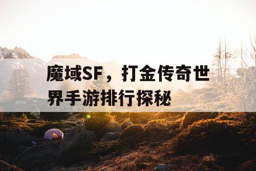 魔域SF,打金传奇世界手游排行探秘 魔域SF,打金传奇世界手游排行探秘
