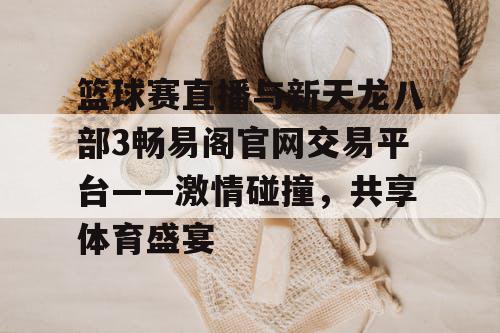 篮球赛直播与新天龙八部3畅易阁官网交易平台——激情碰撞,共享体育盛宴 篮球赛直播与新天龙八部3畅易阁官网交易平台——激情碰撞,共享体育盛宴