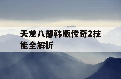 天龙八部韩版传奇2技能全解析 天龙八部韩版传奇2技能全解析