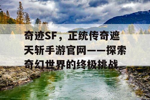 奇迹SF,正统传奇遮天斩手游官网——探索奇幻世界的终极挑战 奇迹SF,正统传奇遮天斩手游官网——探索奇幻世界的终极挑战