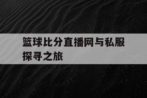 篮球比分直播网与私服探寻之旅 篮球比分直播网与私服探寻之旅