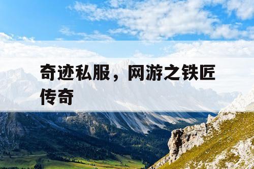 奇迹私服,网游之铁匠传奇 奇迹私服,网游之铁匠传奇
