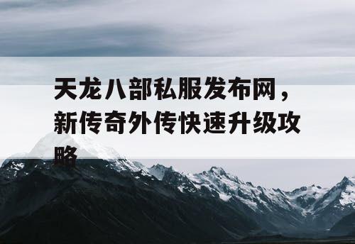 天龙八部私服发布网,新传奇外传快速升级攻略 天龙八部私服发布网,新传奇外传快速升级攻略
