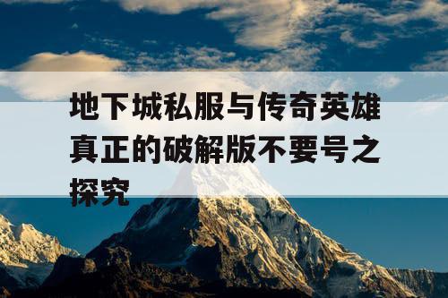 地下城私服与传奇英雄真正的破解版不要号之探究 地下城私服与传奇英雄真正的破解版不要号之探究