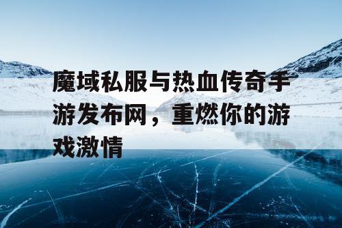 魔域私服与热血传奇手游发布网,重燃你的游戏激情 魔域私服与热血传奇手游发布网,重燃你的游戏激情