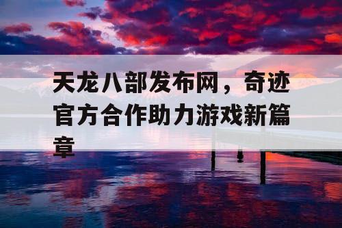 天龙八部发布网,奇迹官方合作助力游戏新篇章 天龙八部发布网,奇迹官方合作助力游戏新篇章